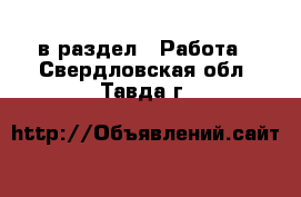  в раздел : Работа . Свердловская обл.,Тавда г.